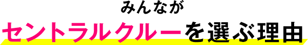 みんながセントラルクルーを選ぶ理由